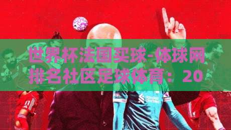 世界杯法国买球-体球网排名社区足球体育:2026年法国队夺冠赔率与社区排名真实测评 世界杯法国买球-体球网排名社区足球体育:2026年法国队夺冠赔率与社区排名真实测评