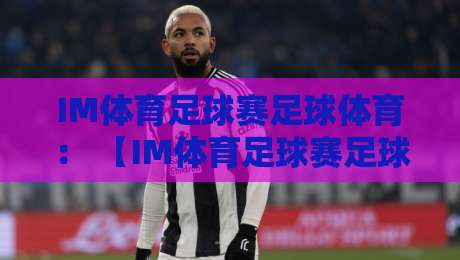IM体育足球赛足球体育： 【IM体育足球赛足球体育】2026赛季观赛指南与体验分享