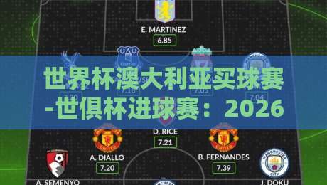世界杯澳大利亚买球赛-世俱杯进球赛:2026年球迷必看的热门赛场与购票攻略! 世界杯澳大利亚买球赛-世俱杯进球赛:2026年球迷必看的热门赛场与购票攻略!