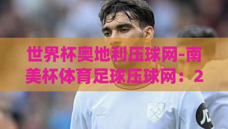 世界杯奥地利压球网-南美杯体育足球压球网：2026年跨境投注新玩法，(世界杯奥地利压球网-南美杯体育足球压球网)你准备好了吗？