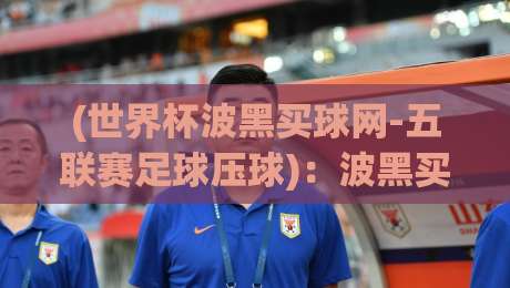 (世界杯波黑买球网-五联赛足球压球)：波黑买球网 2026世界杯压球攻略全解析