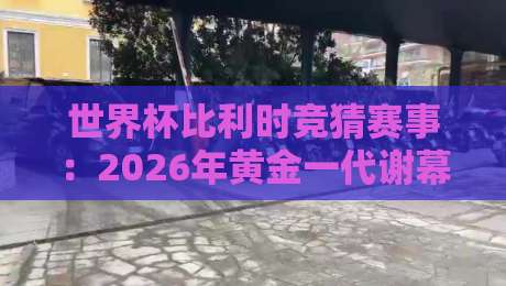 世界杯比利时竞猜赛事：2026年黄金一代谢幕战，押注前必看的三大冷门维度