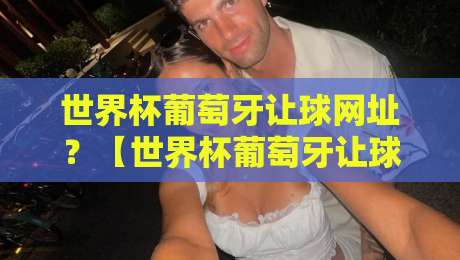 世界杯葡萄牙让球网址？【世界杯葡萄牙让球网址】2026年最新实用指南