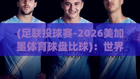 (足联投球赛-2026美加墨体育球盘比球)：世界杯投注新玩法与避坑指南