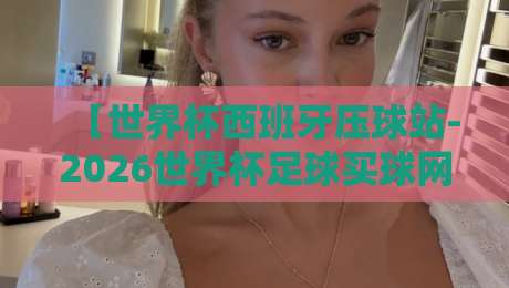 【世界杯西班牙压球站-2026世界杯足球买球网】！西班牙队小组赛压球攻略与最新动态