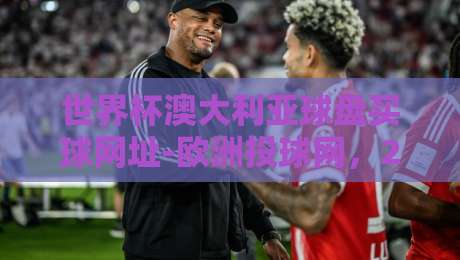 世界杯澳大利亚球盘买球网址-欧洲投球网，2026年球迷该咋选？
