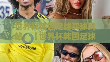 世界杯韩国足球买球网站，【世界杯韩国足球买球网站】2026年球迷选站指南：安全第一，别踩坑