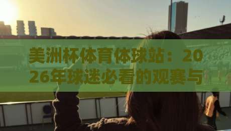美洲杯体育体球站：2026年球迷必看的观赛与数据平台