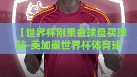 【世界杯刚果金球盘买球站-美加墨世界杯体育球盘买球网】:2026美加墨世界杯观赛与投注新趋势 【世界杯刚果金球盘买球站-美加墨世界杯体育球盘买球网】:2026美加墨世界杯观赛与投注新趋势