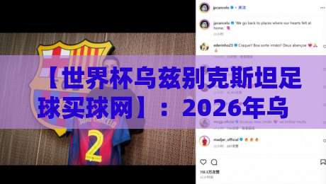 【世界杯乌兹别克斯坦足球买球网】：2026年乌国队世预赛征程与购彩建议