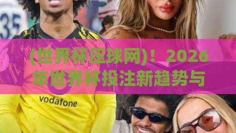 (世界杯压球网)！2026年世界杯投注新趋势与避坑指南