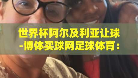 世界杯阿尔及利亚让球-博体买球网足球体育:2026年盘口深度解析与实战策略 世界杯阿尔及利亚让球-博体买球网足球体育:2026年盘口深度解析与实战策略