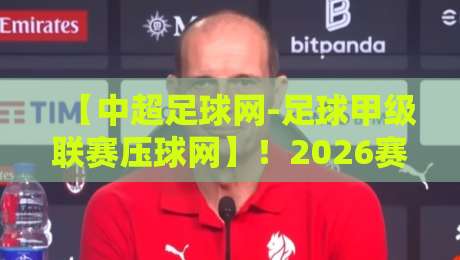 【中超足球网-足球甲级联赛压球网】！2026赛季球迷必看的实战攻略与避坑指南
