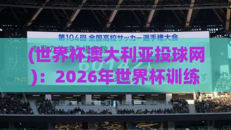 (世界杯澳大利亚投球网)：2026年世界杯训练黑科技，投球网如何改变袋鼠军团？