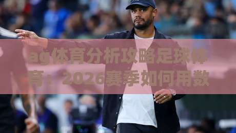 ag体育分析攻略足球体育:2026赛季如何用数据思维制胜? ag体育分析攻略足球体育:2026赛季如何用数据思维制胜?
