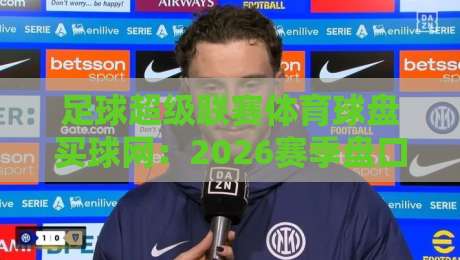 足球超级联赛体育球盘买球网：2026赛季盘口数据与趋势解读