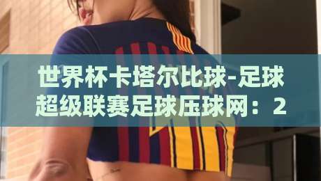 世界杯卡塔尔比球-足球超级联赛足球压球网：2026年球迷必知的三大趋势