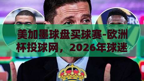 美加墨球盘买球赛-欧洲杯投球网，2026年球迷必看的投注指南