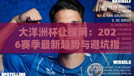 大洋洲杯让球网:2026赛季最新趋势与避坑指南,老玩家都在看 大洋洲杯让球网:2026赛季最新趋势与避坑指南,老玩家都在看