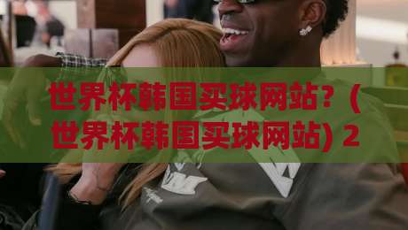 世界杯韩国买球网站？(世界杯韩国买球网站) 2026年世界杯观赛与投注安全指南