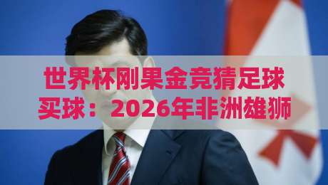 世界杯刚果金竞猜足球买球:2026年非洲雄狮的冷门玩法与避坑指南 世界杯刚果金竞猜足球买球:2026年非洲雄狮的冷门玩法与避坑指南