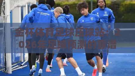 金杯体育足球压球站：2026年足球预测的靠谱选择？