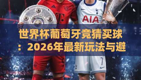 世界杯葡萄牙竞猜买球：2026年最新玩法与避坑指南（世界杯葡萄牙竞猜买球）资深球迷亲测分享