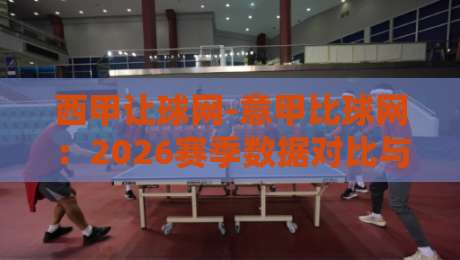 西甲让球网-意甲比球网:2026赛季数据对比与投注策略深度解析 西甲让球网-意甲比球网:2026赛季数据对比与投注策略深度解析