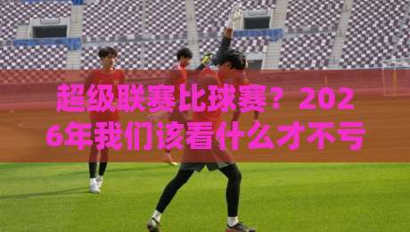 超级联赛比球赛？2026年我们该看什么才不亏