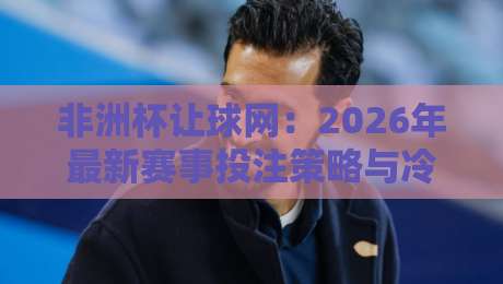 非洲杯让球网：2026年最新赛事投注策略与冷门预警