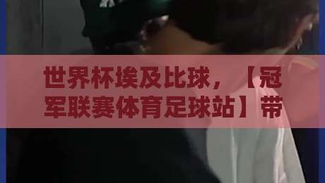 世界杯埃及比球，【冠军联赛体育足球站】带你窥见2026年埃及足球的玄机