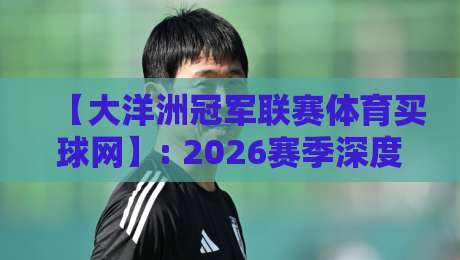 【大洋洲冠军联赛体育买球网】: 2026赛季深度分析与观赛攻略