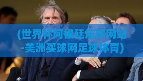 (世界杯阿根廷压球网站-美洲买球网足球体育):2026年球迷必看的三大选场技巧 (世界杯阿根廷压球网站-美洲买球网足球体育):2026年球迷必看的三大选场技巧