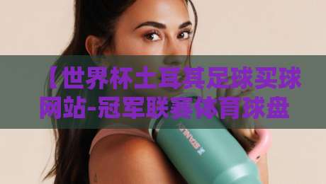 【世界杯土耳其足球买球网站-冠军联赛体育球盘】2026年球迷必看:如何聪明选择体育球盘平台? 【世界杯土耳其足球买球网站-冠军联赛体育球盘】2026年球迷必看:如何聪明选择体育球盘平台?