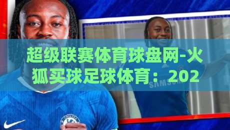 超级联赛体育球盘网-火狐买球足球体育:2026年球迷必知的五大观赛新趋势 超级联赛体育球盘网-火狐买球足球体育:2026年球迷必知的五大观赛新趋势