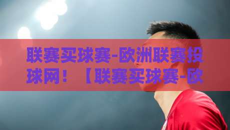 联赛买球赛-欧洲联赛投球网!【联赛买球赛-欧洲联赛投球网】2026年玩转欧洲投注的4个避坑法则 联赛买球赛-欧洲联赛投球网!【联赛买球赛-欧洲联赛投球网】2026年玩转欧洲投注的4个避坑法则
