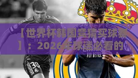【世界杯韩国竞猜买球赛】:2026年球迷必看的实用指南与防坑策略 【世界杯韩国竞猜买球赛】:2026年球迷必看的实用指南与防坑策略