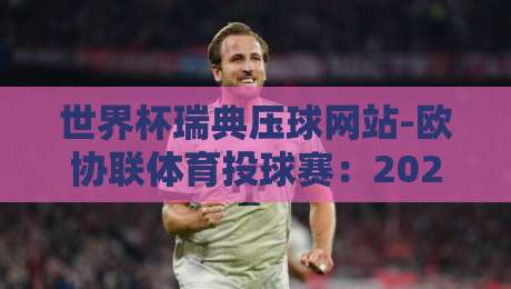 世界杯瑞典压球网站-欧协联体育投球赛:2026年观赛与投注新趋势全解析 世界杯瑞典压球网站-欧协联体育投球赛:2026年观赛与投注新趋势全解析