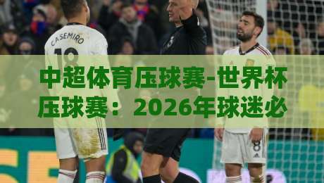 中超体育压球赛-世界杯压球赛:2026年球迷必知的五大变化与玩法解析 中超体育压球赛-世界杯压球赛:2026年球迷必知的五大变化与玩法解析