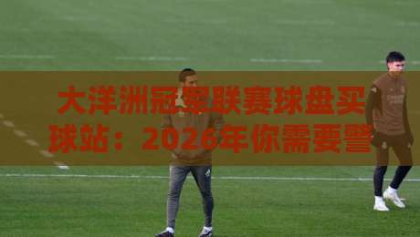 大洋洲冠军联赛球盘买球站：2026年你需要警惕的三大陷阱