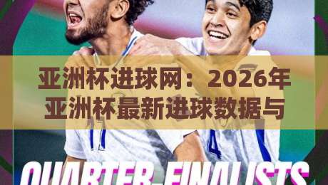 亚洲杯进球网:2026年亚洲杯最新进球数据与趋势全解析 亚洲杯进球网:2026年亚洲杯最新进球数据与趋势全解析