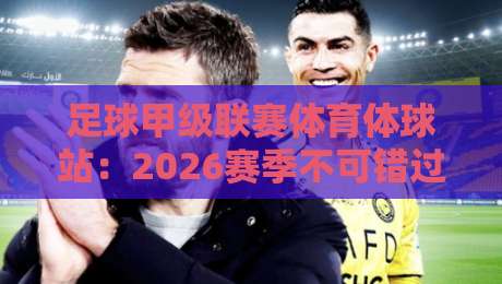 足球甲级联赛体育体球站:2026赛季不可错过的五大看点【足球甲级联赛体育体球站】 足球甲级联赛体育体球站:2026赛季不可错过的五大看点【足球甲级联赛体育体球站】