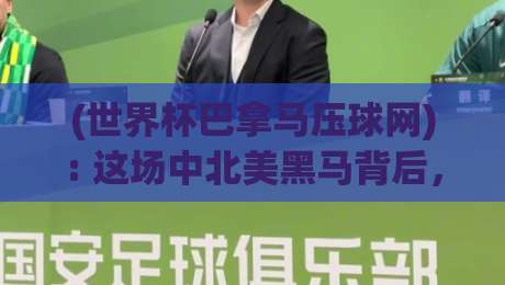 (世界杯巴拿马压球网): 这场中北美黑马背后,藏着多少惊喜? (世界杯巴拿马压球网): 这场中北美黑马背后,藏着多少惊喜?