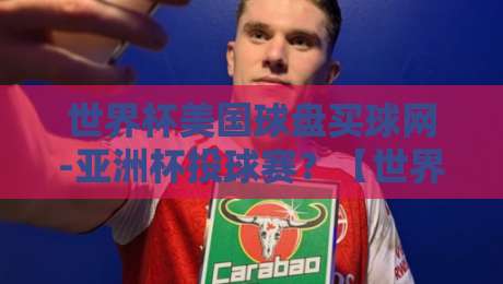 世界杯美国球盘买球网-亚洲杯投球赛?【世界杯美国球盘买球网-亚洲杯投球赛】2026年球迷必读投注避坑指南 世界杯美国球盘买球网-亚洲杯投球赛?【世界杯美国球盘买球网-亚洲杯投球赛】2026年球迷必读投注避坑指南
