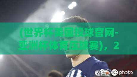 (世界杯美国投球官网-亚洲杯体育压球赛),2026年球迷必知的三大新趋势 (世界杯美国投球官网-亚洲杯体育压球赛),2026年球迷必知的三大新趋势