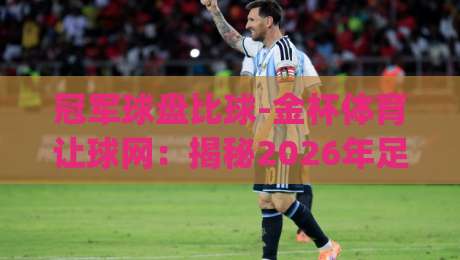 冠军球盘比球-金杯体育让球网：揭秘2026年足彩新玩法与实战策略(冠军球盘比球)