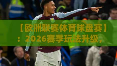 【欧洲联赛体育球盘赛】：2026赛季玩法升级，老球迷也得重新当学徒