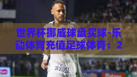 世界杯挪威球盘买球-乐动体育充值足球体育：2026年北欧足球投注新风向