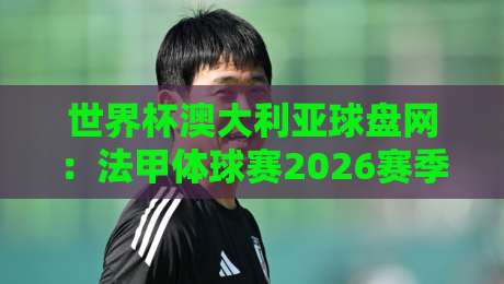 世界杯澳大利亚球盘网：法甲体球赛2026赛季前瞻与投注技巧
