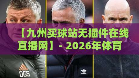 【九州买球站无插件在线直播网】- 2026年体育迷必备的观赛神器? 【九州买球站无插件在线直播网】- 2026年体育迷必备的观赛神器?